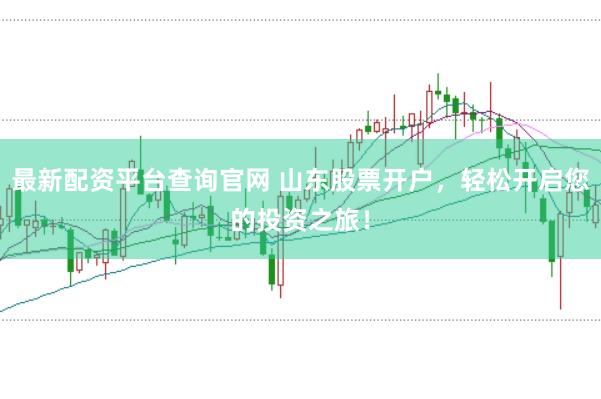 最新配资平台查询官网 山东股票开户,轻松开启您的投资之旅!