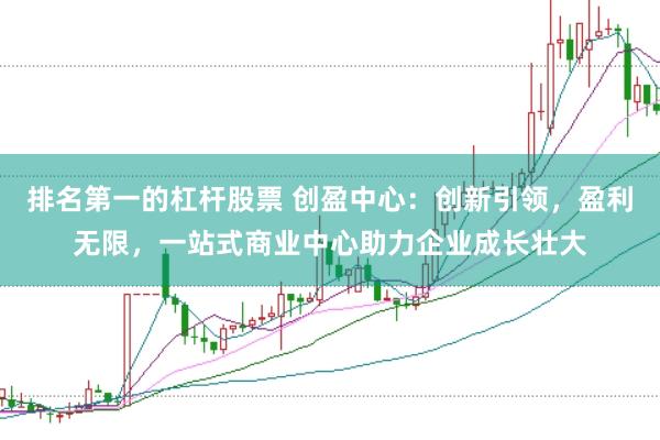 排名第一的杠杆股票 创盈中心：创新引领，盈利无限，一站式商业中心助力企业成长壮大