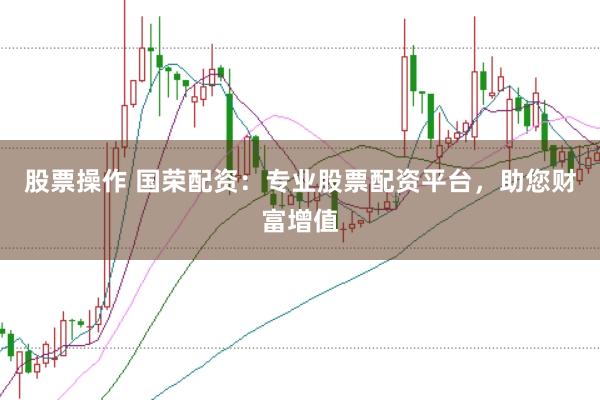 股票操作 国荣配资：专业股票配资平台，助您财富增值