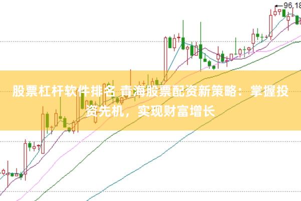 股票杠杆软件排名 青海股票配资新策略：掌握投资先机，实现财富增长