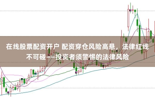 在线股票配资开户 配资穿仓风险高悬，法律红线不可碰——投资者须警惕的法律风险