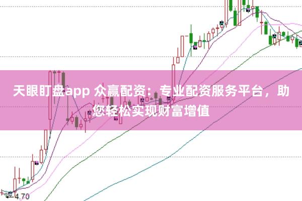 天眼盯盘app 众赢配资：专业配资服务平台，助您轻松实现财富增值