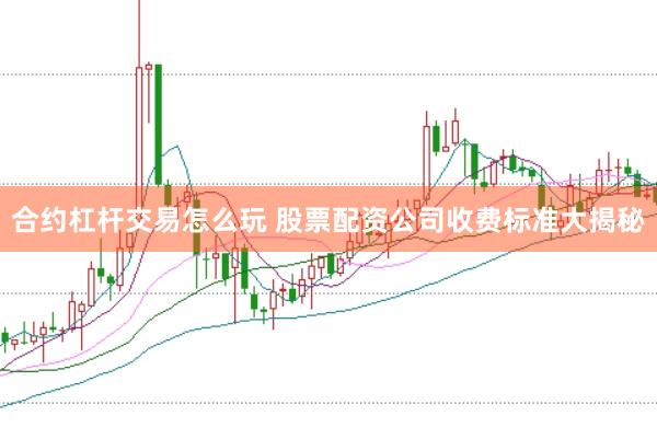 合约杠杆交易怎么玩 股票配资公司收费标准大揭秘