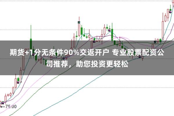 期货+1分无条件90%交返开户 专业股票配资公司推荐，助您投资更轻松