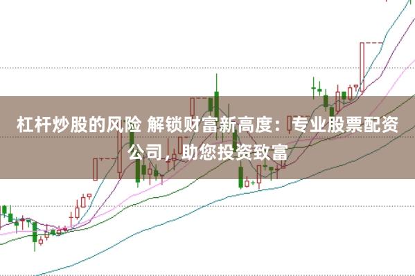 杠杆炒股的风险 解锁财富新高度：专业股票配资公司，助您投资致富