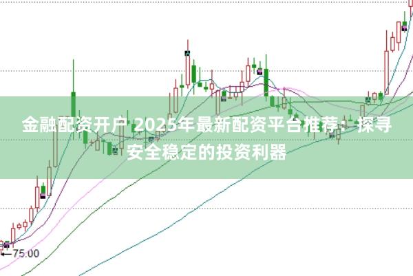 金融配资开户 2025年最新配资平台推荐：探寻安全稳定的投资利器