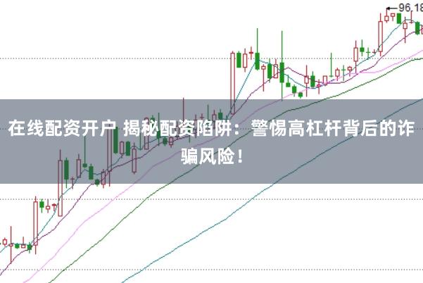 在线配资开户 揭秘配资陷阱：警惕高杠杆背后的诈骗风险！