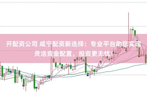 开配资公司 咸宁配资新选择：专业平台助您实现灵活资金配置，投资更无忧！