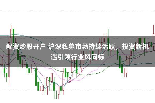 配资炒股开户 沪深私募市场持续活跃，投资新机遇引领行业风向标