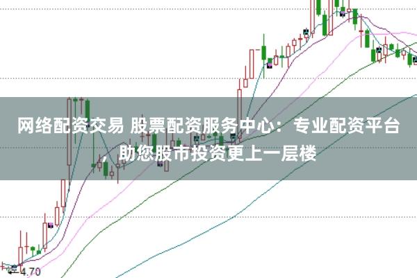 网络配资交易 股票配资服务中心：专业配资平台，助您股市投资更上一层楼