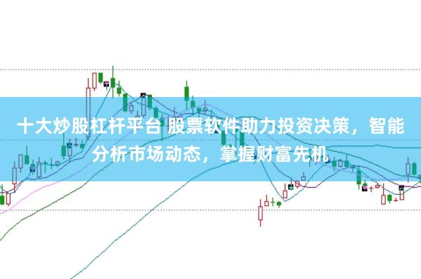 十大炒股杠杆平台 股票软件助力投资决策，智能分析市场动态，掌握财富先机