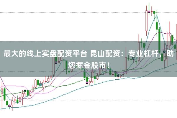 最大的线上实盘配资平台 昆山配资：专业杠杆，助您掘金股市！