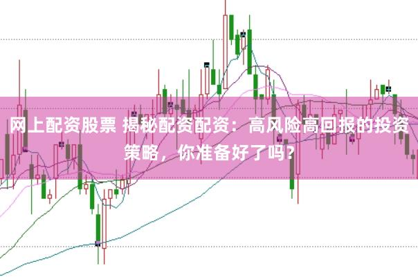 网上配资股票 揭秘配资配资：高风险高回报的投资策略，你准备好了吗？