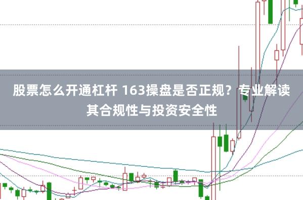 股票怎么开通杠杆 163操盘是否正规？专业解读其合规性与投资安全性