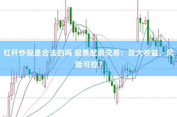 杠杆炒股是合法的吗 股票配资交易:放大收益,风险可控?