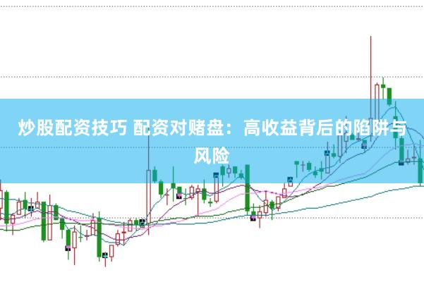 炒股配资技巧 配资对赌盘：高收益背后的陷阱与风险