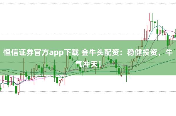 恒信证券官方app下载 金牛头配资：稳健投资，牛气冲天！
