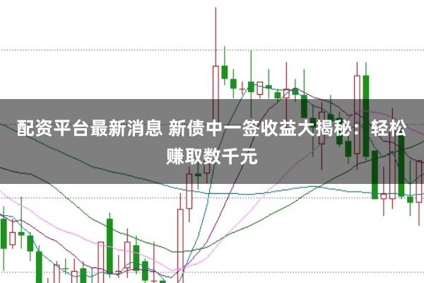配资平台最新消息 新债中一签收益大揭秘：轻松赚取数千元