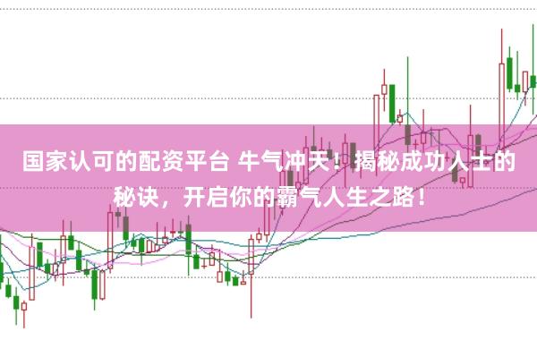 国家认可的配资平台 牛气冲天！揭秘成功人士的秘诀，开启你的霸气人生之路！
