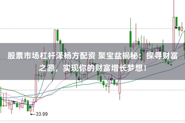 股票市场杠杆泽杨方配资 聚宝盆揭秘:探寻财富之源,实现你的财富增长梦想!