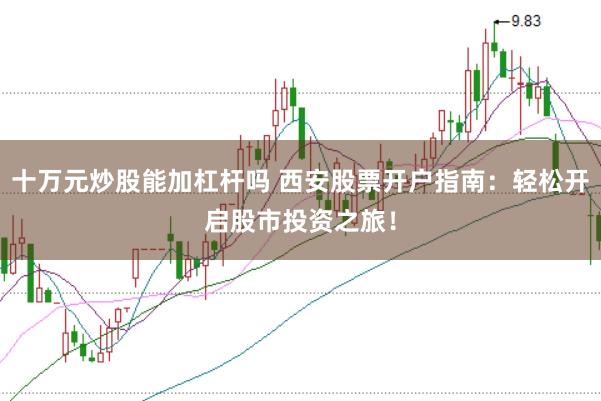 十万元炒股能加杠杆吗 西安股票开户指南：轻松开启股市投资之旅！