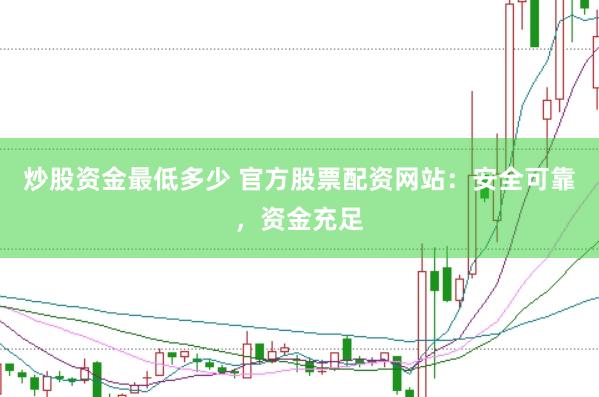 炒股资金最低多少 官方股票配资网站：安全可靠，资金充足