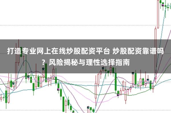 打造专业网上在线炒股配资平台 炒股配资靠谱吗?风险揭秘与理性选择指南