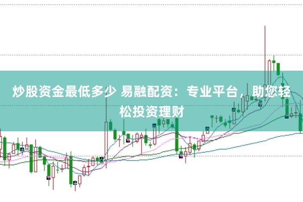 炒股资金最低多少 易融配资：专业平台，助您轻松投资理财
