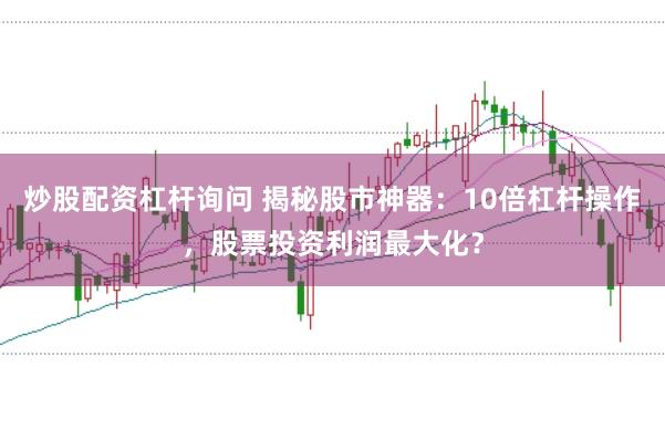 炒股配资杠杆询问 揭秘股市神器：10倍杠杆操作，股票投资利润最大化？