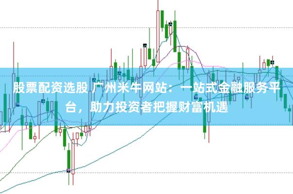 股票配资选股 广州米牛网站：一站式金融服务平台，助力投资者把握财富机遇