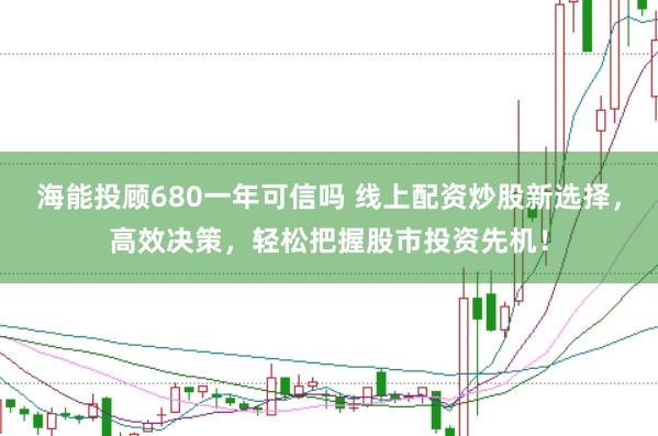 海能投顾680一年可信吗 线上配资炒股新选择，高效决策，轻松把握股市投资先机！