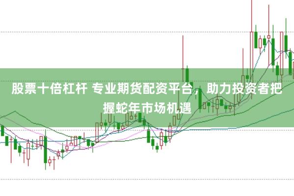 股票十倍杠杆 专业期货配资平台，助力投资者把握蛇年市场机遇