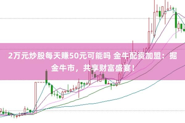 2万元炒股每天赚50元可能吗 金牛配资加盟：掘金牛市，共享财富盛宴！