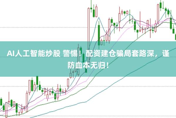 AI人工智能炒股 警惕！配资建仓骗局套路深，谨防血本无归！