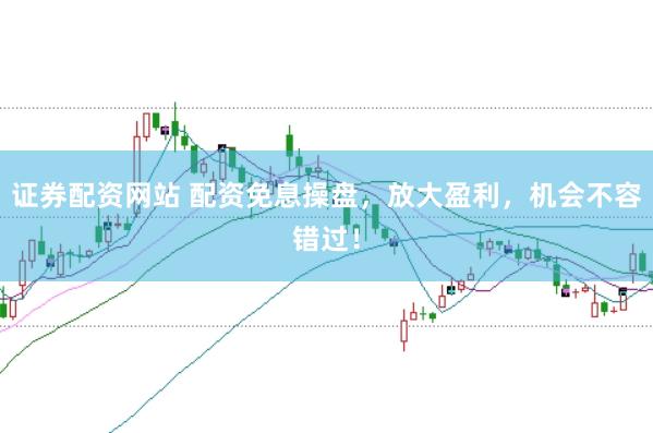 证券配资网站 配资免息操盘，放大盈利，机会不容错过！
