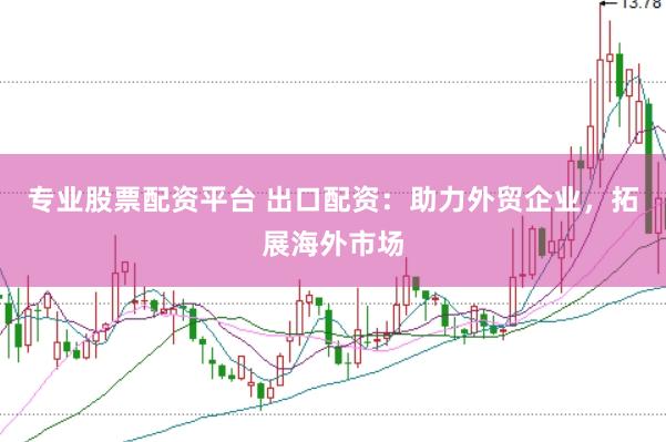 专业股票配资平台 出口配资：助力外贸企业，拓展海外市场