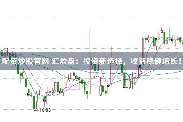 配资炒股官网 汇盈盘：投资新选择，收益稳健增长！