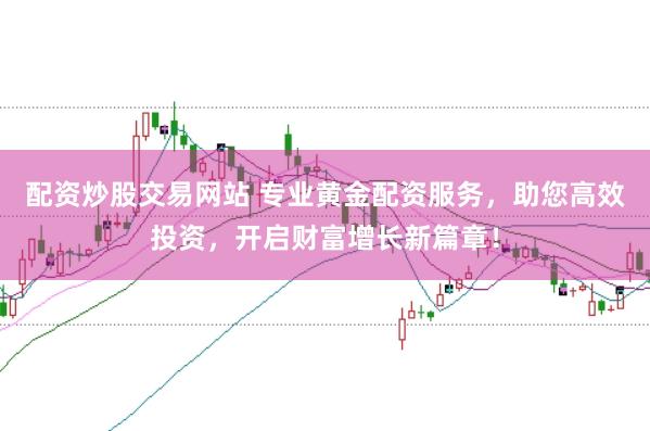 配资炒股交易网站 专业黄金配资服务，助您高效投资，开启财富增长新篇章！