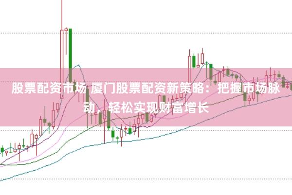 股票配资市场 厦门股票配资新策略：把握市场脉动，轻松实现财富增长