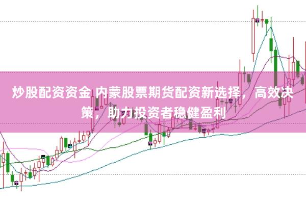 炒股配资资金 内蒙股票期货配资新选择，高效决策，助力投资者稳健盈利