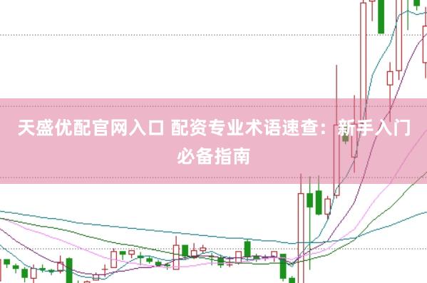 天盛优配官网入口 配资专业术语速查：新手入门必备指南
