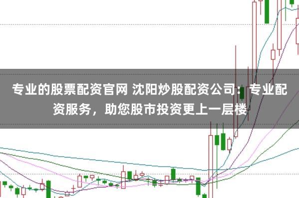 专业的股票配资官网 沈阳炒股配资公司：专业配资服务，助您股市投资更上一层楼