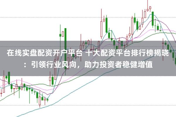 在线实盘配资开户平台 十大配资平台排行榜揭晓：引领行业风向，助力投资者稳健增值