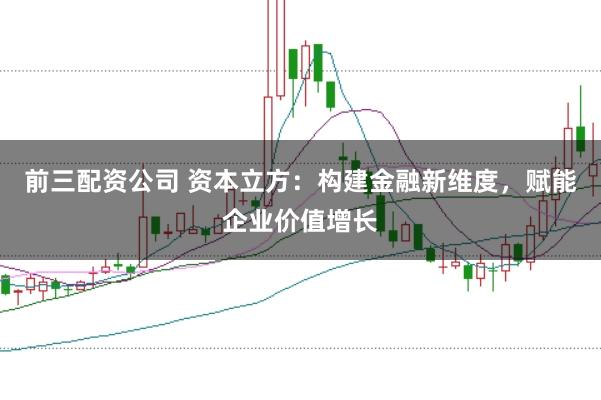 前三配资公司 资本立方：构建金融新维度，赋能企业价值增长