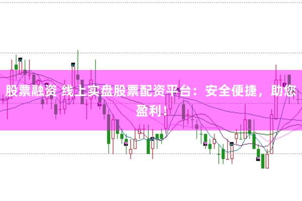 股票融资 线上实盘股票配资平台：安全便捷，助您盈利！