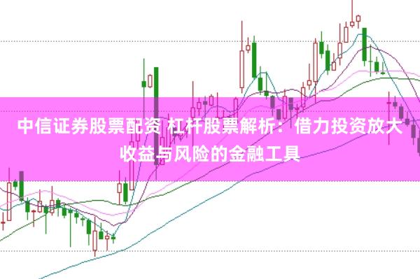 中信证券股票配资 杠杆股票解析：借力投资放大收益与风险的金融工具