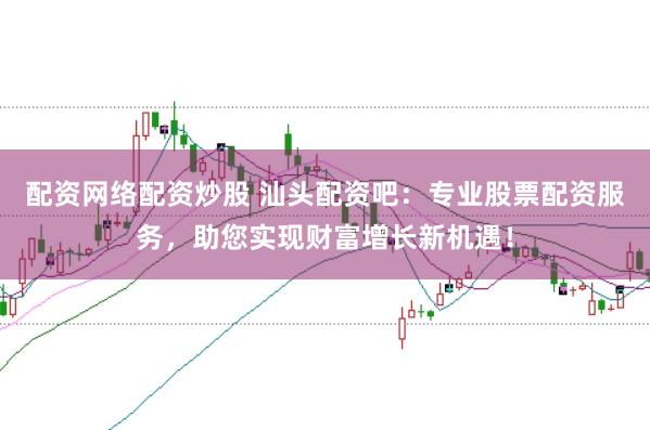 配资网络配资炒股 汕头配资吧:专业股票配资服务,助您实现财富增长新机遇!