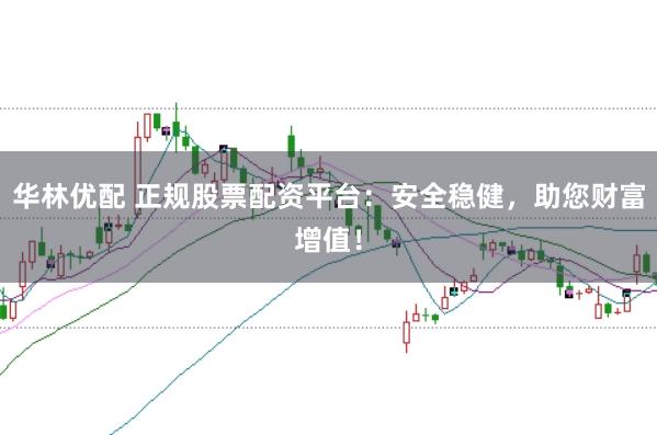 华林优配 正规股票配资平台：安全稳健，助您财富增值！