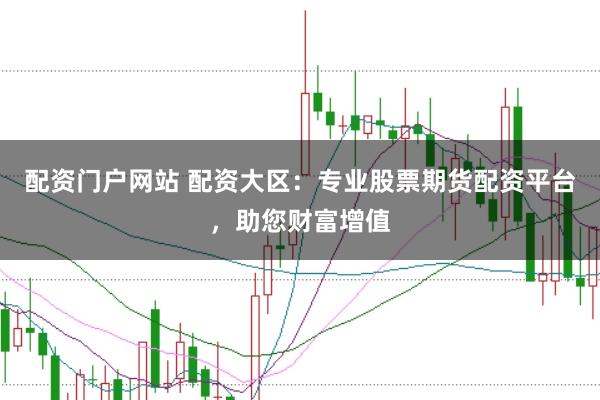 配资门户网站 配资大区：专业股票期货配资平台，助您财富增值
