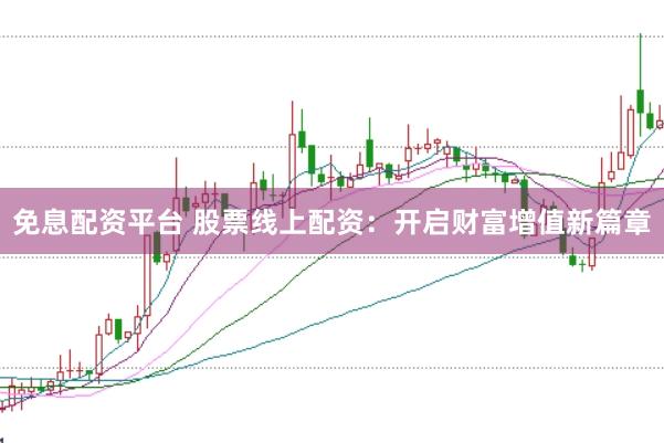 免息配资平台 股票线上配资:开启财富增值新篇章